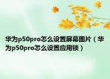 華為p50pro怎么設置屏幕圖片（華為p50pro怎么設置應用鎖）