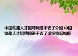 中國(guó)鐵路人才招聘網(wǎng)進(jìn)不去了介紹 中國(guó)鐵路人才招聘網(wǎng)進(jìn)不去了詳細(xì)情況如何