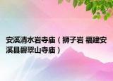 安溪清水巖寺廟（獅子巖 福建安溪縣碧翠山寺廟）