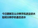 今日更新怎么分辨手機(jī)進(jìn)沒進(jìn)水 如何分辨手機(jī)是否進(jìn)水