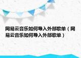 網(wǎng)易云音樂如何導(dǎo)入外部歌單（網(wǎng)易云音樂如何導(dǎo)入外部歌單）