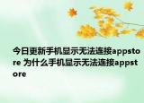 今日更新手機(jī)顯示無法連接appstore 為什么手機(jī)顯示無法連接appstore