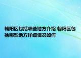 朝陽區(qū)包括哪些地方介紹 朝陽區(qū)包括哪些地方詳細情況如何
