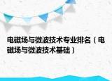 電磁場(chǎng)與微波技術(shù)專(zhuān)業(yè)排名（電磁場(chǎng)與微波技術(shù)基礎(chǔ)）