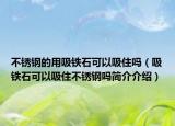 不銹鋼的用吸鐵石可以吸住嗎（吸鐵石可以吸住不銹鋼嗎簡(jiǎn)介介紹）