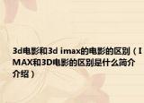 3d電影和3d imax的電影的區(qū)別（IMAX和3D電影的區(qū)別是什么簡(jiǎn)介介紹）