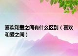 喜歡和愛(ài)之間有什么區(qū)別（喜歡和愛(ài)之間）