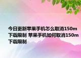 今日更新蘋果手機(jī)怎么取消150m下載限制 蘋果手機(jī)如何取消150m下載限制