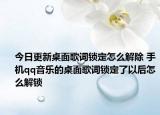 今日更新桌面歌詞鎖定怎么解除 手機(jī)qq音樂的桌面歌詞鎖定了以后怎么解鎖