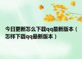 今日更新怎么下載qq最新版本（怎樣下載qq最新版本）