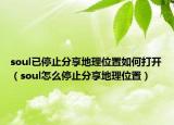 soul已停止分享地理位置如何打開（soul怎么停止分享地理位置）