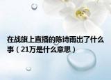 在戰(zhàn)旗上直播的陳詩雨出了什么事（21萬是什么意思）