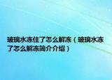 玻璃水凍住了怎么解凍（玻璃水凍了怎么解凍簡介介紹）