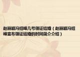 趙麗穎馮紹峰幾號領(lǐng)證結(jié)婚（趙麗穎馮紹峰宣布領(lǐng)證結(jié)婚的時(shí)間簡介介紹）