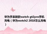 華為手表新款watch gt2pro手機(jī)充電（華為watch2 2018怎么充電）