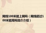 網(wǎng)線100米能上網(wǎng)嗎（網(wǎng)線超過100米能用嗎簡介介紹）