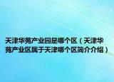 天津華苑產(chǎn)業(yè)園是哪個(gè)區(qū)（天津華苑產(chǎn)業(yè)區(qū)屬于天津哪個(gè)區(qū)簡介介紹）
