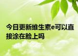今日更新維生素e可以直接涂在臉上嗎