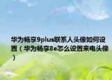 華為暢享9plus聯(lián)系人頭像如何設(shè)置（華為暢享8e怎么設(shè)置來電頭像）