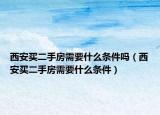 西安買二手房需要什么條件嗎（西安買二手房需要什么條件）