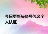 今日更新頭條號(hào)怎么個(gè)人認(rèn)證