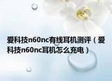 愛科技n60nc有線耳機(jī)測(cè)評(píng)（愛科技n60nc耳機(jī)怎么充電）