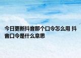 今日更新抖音那個(gè)口令怎么用 抖音口令是什么意思