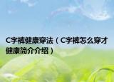 C字褲健康穿法（C字褲怎么穿才健康簡介介紹）
