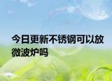今日更新不銹鋼可以放微波爐嗎