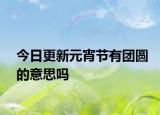 今日更新元宵節(jié)有團(tuán)圓的意思嗎