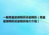 一般星座是按陽歷還是陰歷（星座是按陰歷還是陽歷簡介介紹）
