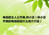 電視劇主人公李?yuàn)W,林小音（林小音李?yuàn)W的電視劇是什么簡(jiǎn)介介紹）
