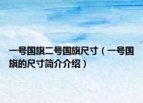 一號(hào)國(guó)旗二號(hào)國(guó)旗尺寸（一號(hào)國(guó)旗的尺寸簡(jiǎn)介介紹）