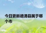 今日更新德清縣屬于哪個市