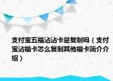 支付寶五福沾沾卡是復(fù)制嗎（支付寶沾?？ㄔ趺磸?fù)制其他福卡簡(jiǎn)介介紹）