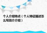 個人介紹特點(diǎn)（個人特征描述怎么寫簡介介紹）