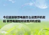 今日更新聯(lián)想電腦怎么設(shè)置開機(jī)密碼 聯(lián)想電腦如何設(shè)置開機(jī)密碼