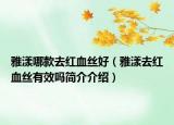 雅漾哪款去紅血絲好（雅漾去紅血絲有效嗎簡介介紹）