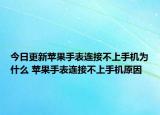 今日更新蘋果手表連接不上手機(jī)為什么 蘋果手表連接不上手機(jī)原因