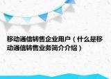 移動通信轉(zhuǎn)售企業(yè)用戶（什么是移動通信轉(zhuǎn)售業(yè)務簡介介紹）