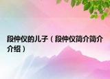 段仲儀的兒子（段仲儀簡(jiǎn)介簡(jiǎn)介介紹）