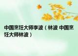 中國烹飪大師李波（林波 中國烹飪大師林波）