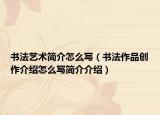 書(shū)法藝術(shù)簡(jiǎn)介怎么寫(xiě)（書(shū)法作品創(chuàng)作介紹怎么寫(xiě)簡(jiǎn)介介紹）