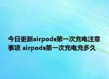 今日更新airpods第一次充電注意事項 airpods第一次充電充多久