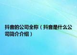 抖音的公司全稱（抖音是什么公司簡介介紹）
