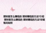 理財是怎么賺錢的 理財賺錢的方法?介紹 理財是怎么賺錢的 理財賺錢的方法?詳細情況如何