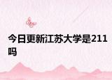 今日更新江蘇大學(xué)是211嗎