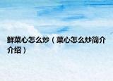 鮮菜心怎么炒（菜心怎么炒簡(jiǎn)介介紹）