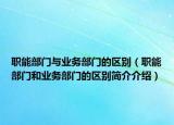職能部門與業(yè)務部門的區(qū)別（職能部門和業(yè)務部門的區(qū)別簡介介紹）