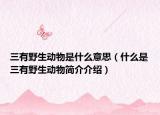 三有野生動(dòng)物是什么意思（什么是三有野生動(dòng)物簡(jiǎn)介介紹）
